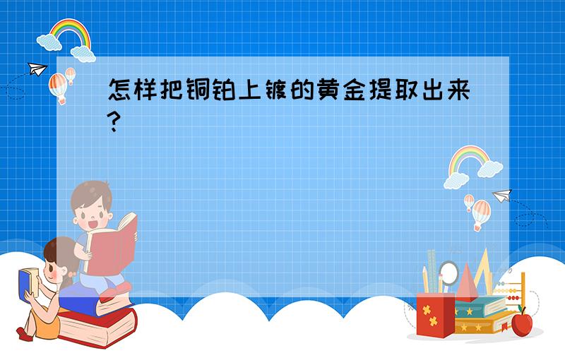 怎样把铜铂上镀的黄金提取出来?