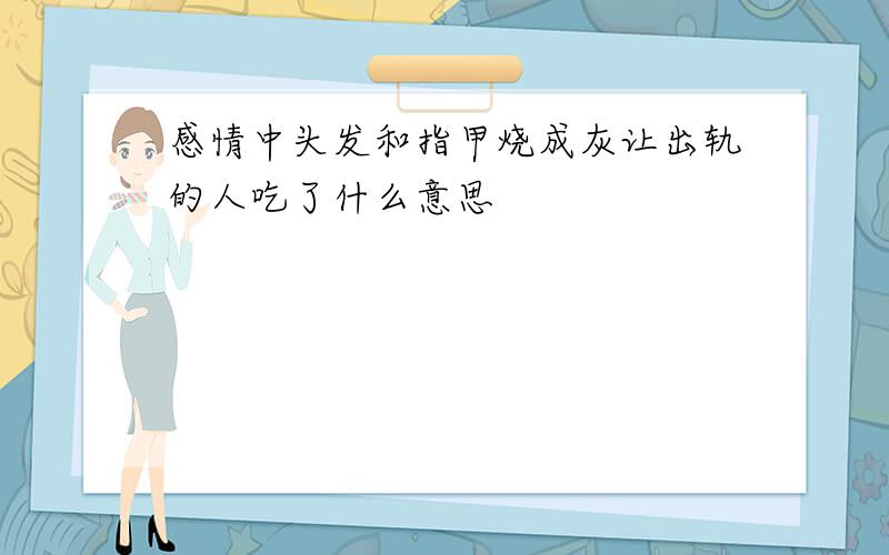 感情中头发和指甲烧成灰让出轨的人吃了什么意思