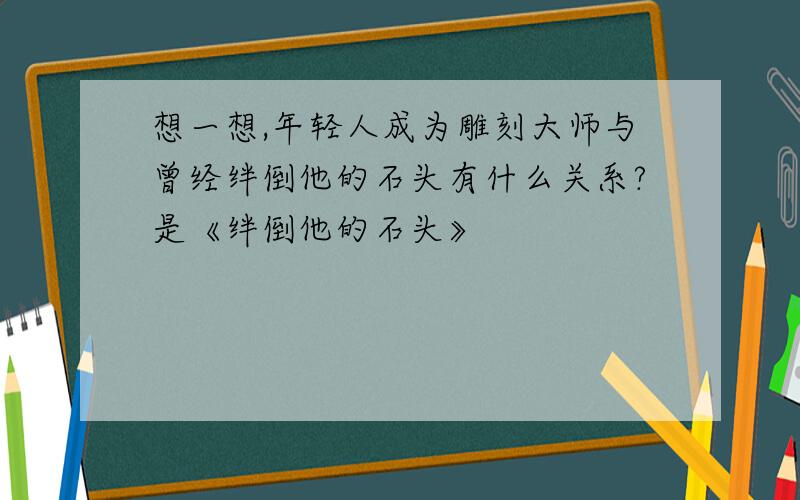 想一想,年轻人成为雕刻大师与曾经绊倒他的石头有什么关系?是《绊倒他的石头》