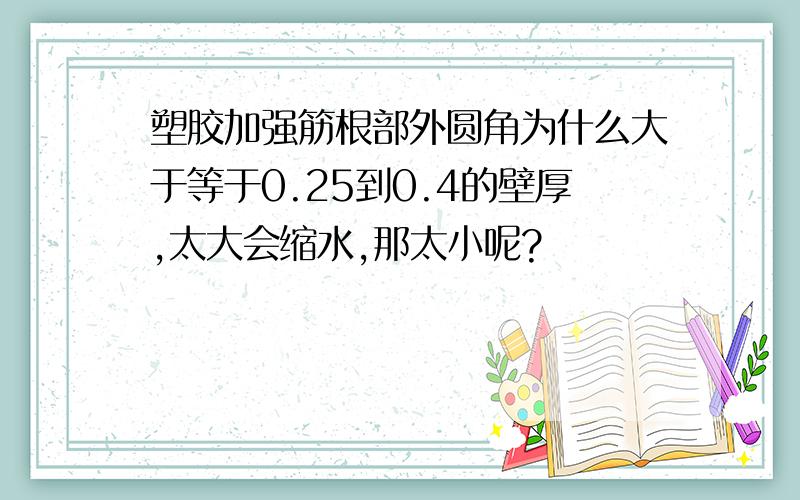 塑胶加强筋根部外圆角为什么大于等于0.25到0.4的壁厚,太大会缩水,那太小呢?