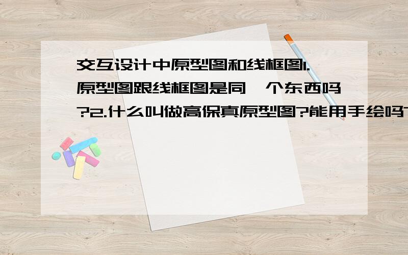 交互设计中原型图和线框图1.原型图跟线框图是同一个东西吗?2.什么叫做高保真原型图?能用手绘吗?还是必须电脑制作才是高保真?3.UCD设计的流程中,是不是先是流程图在是线框图?