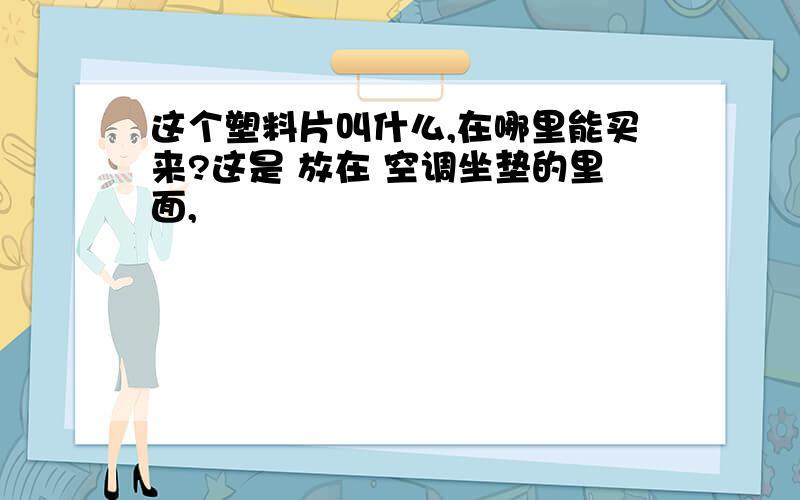 这个塑料片叫什么,在哪里能买来?这是 放在 空调坐垫的里面,