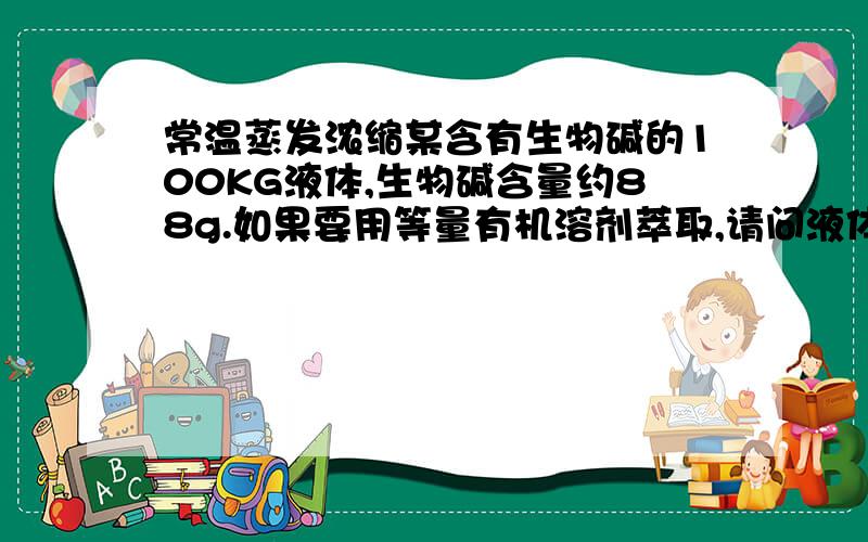 常温蒸发浓缩某含有生物碱的100KG液体,生物碱含量约88g.如果要用等量有机溶剂萃取,请问液体浓缩到多少为宜/最佳?浓缩到浸膏状有影响萃取率不?