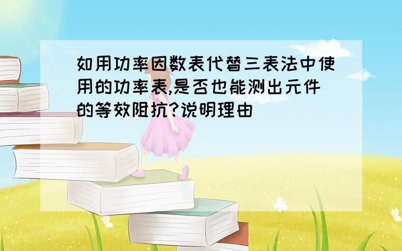 如用功率因数表代替三表法中使用的功率表,是否也能测出元件的等效阻抗?说明理由