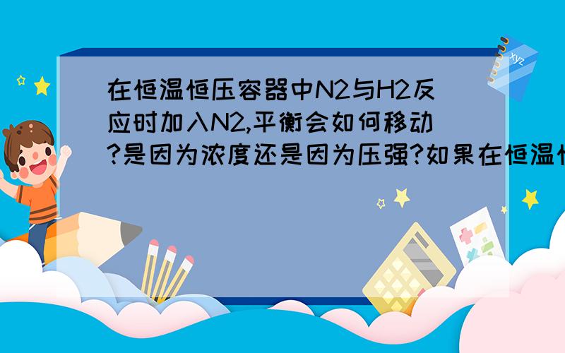 在恒温恒压容器中N2与H2反应时加入N2,平衡会如何移动?是因为浓度还是因为压强?如果在恒温恒容的容器中N2与H2反应时加入N2,平衡会如何移动?是因为浓度还是因为压强