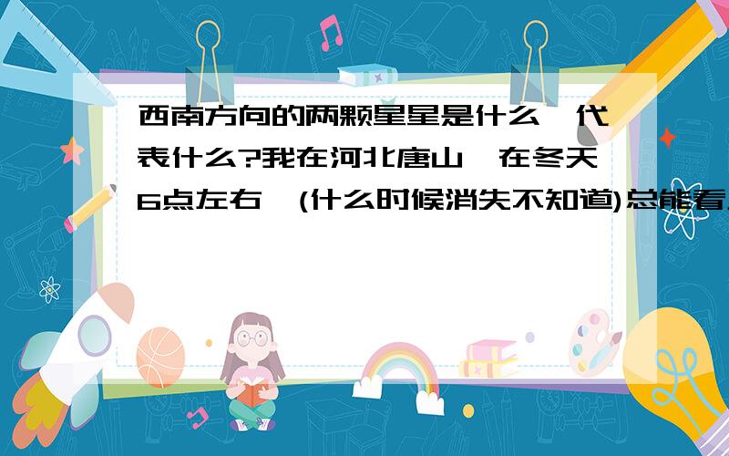 西南方向的两颗星星是什么,代表什么?我在河北唐山,在冬天6点左右,(什么时候消失不知道)总能看见一颗星星和它不远处西南方向的另一颗星星(是最早出现的)也比较亮