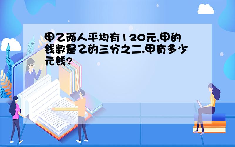 甲乙两人平均有120元,甲的钱数是乙的三分之二.甲有多少元钱?