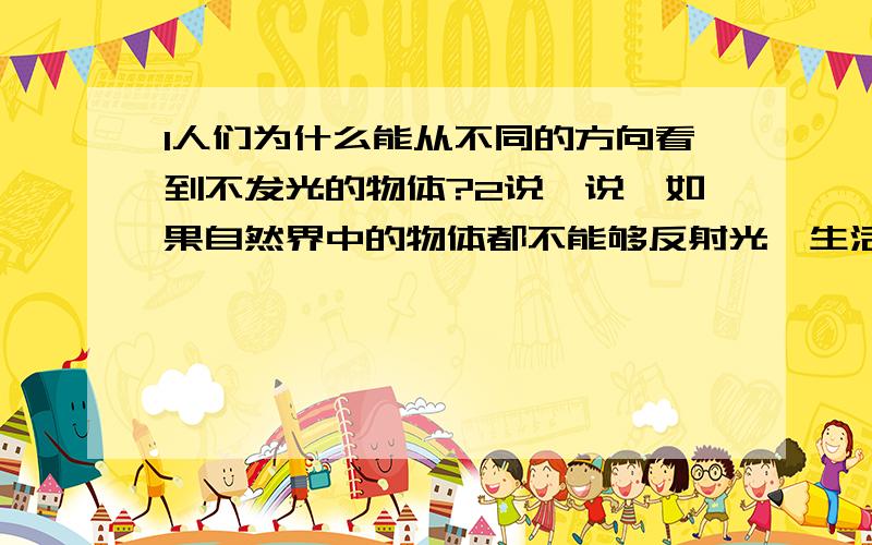 1人们为什么能从不同的方向看到不发光的物体?2说一说,如果自然界中的物体都不能够反射光,生活将是?