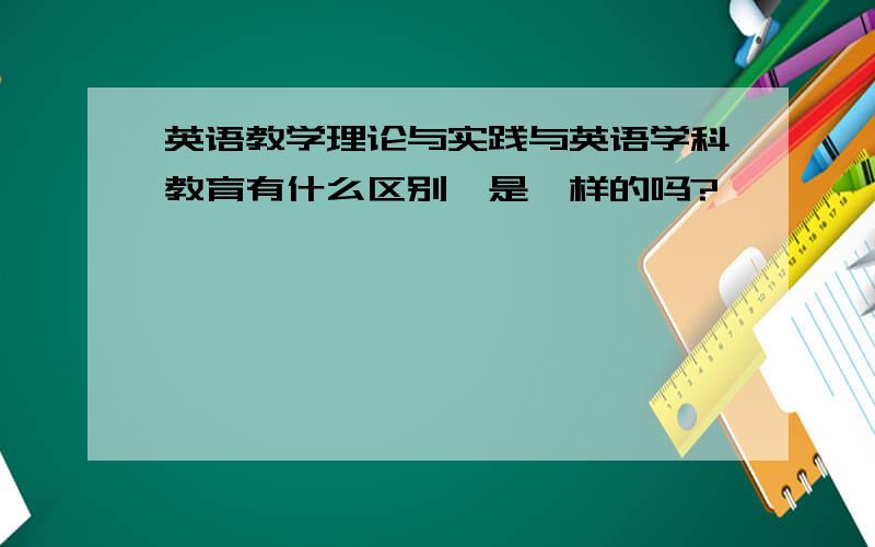 英语教学理论与实践与英语学科教育有什么区别,是一样的吗?