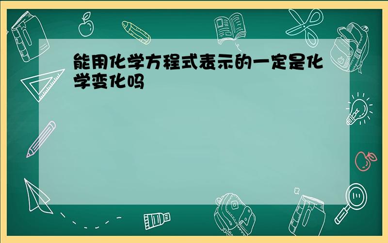 能用化学方程式表示的一定是化学变化吗