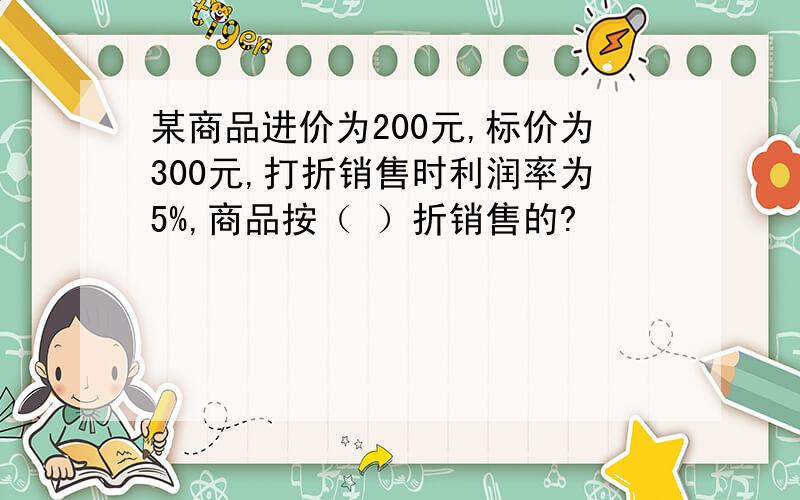 某商品进价为200元,标价为300元,打折销售时利润率为5%,商品按（ ）折销售的?