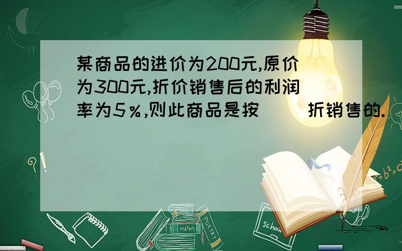 某商品的进价为200元,原价为300元,折价销售后的利润率为5％,则此商品是按（ ）折销售的.