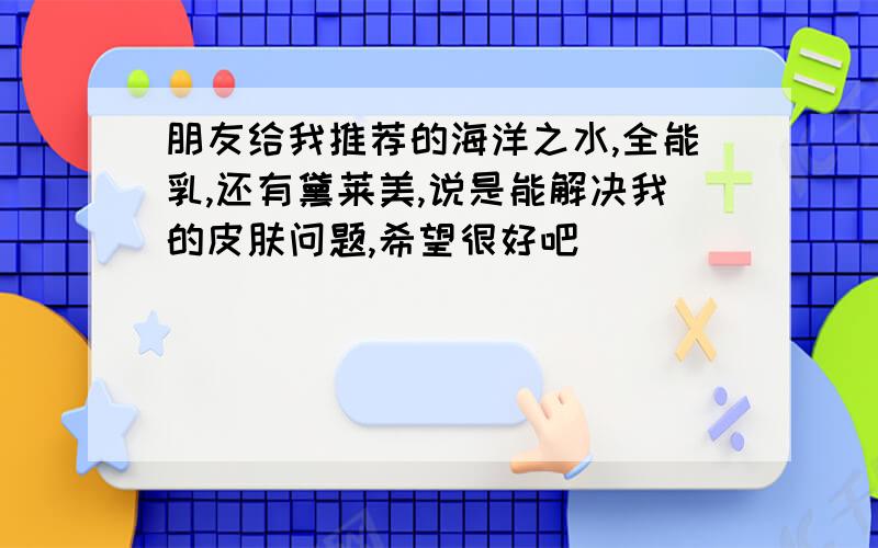 朋友给我推荐的海洋之水,全能乳,还有黛莱美,说是能解决我的皮肤问题,希望很好吧