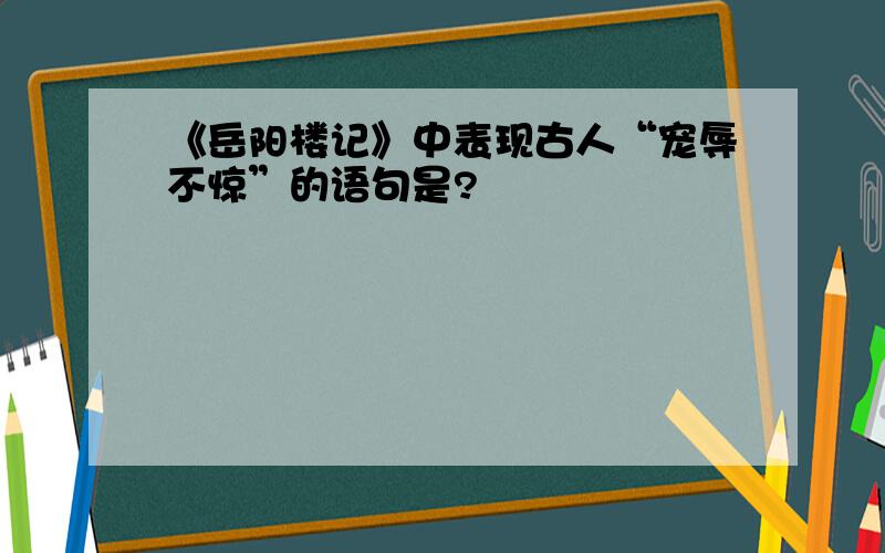 《岳阳楼记》中表现古人“宠辱不惊”的语句是?