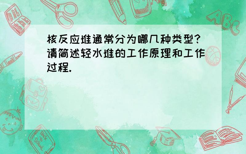 核反应堆通常分为哪几种类型?请简述轻水堆的工作原理和工作过程.