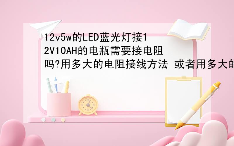 12v5w的LED蓝光灯接12V10AH的电瓶需要接电阻吗?用多大的电阻接线方法 或者用多大的电瓶不用电阻12v5w的LED蓝光灯接12V10AH的电瓶需要接电阻吗?用多大的电阻接线方法或者用多大的电瓶不用电阻[