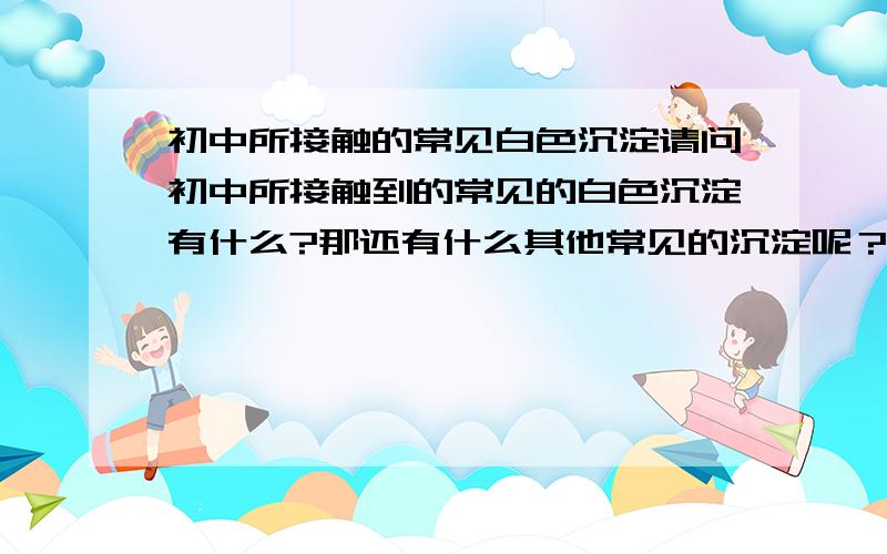 初中所接触的常见白色沉淀请问初中所接触到的常见的白色沉淀有什么?那还有什么其他常见的沉淀呢？谢谢了