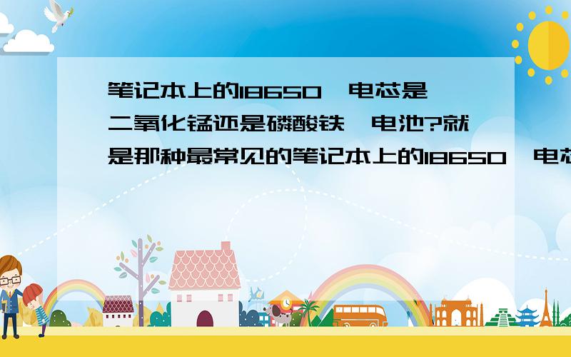 笔记本上的18650锂电芯是二氧化锰还是磷酸铁锂电池?就是那种最常见的笔记本上的18650锂电芯,3.6伏,2200mAH的,我记得这个金属包装的是不同于手机上的“聚合物锂电池”应该叫它“二氧化锰锂