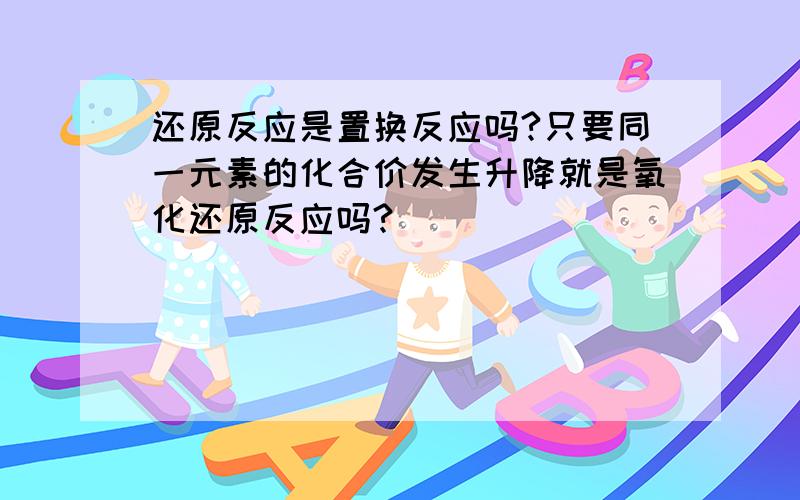 还原反应是置换反应吗?只要同一元素的化合价发生升降就是氧化还原反应吗?