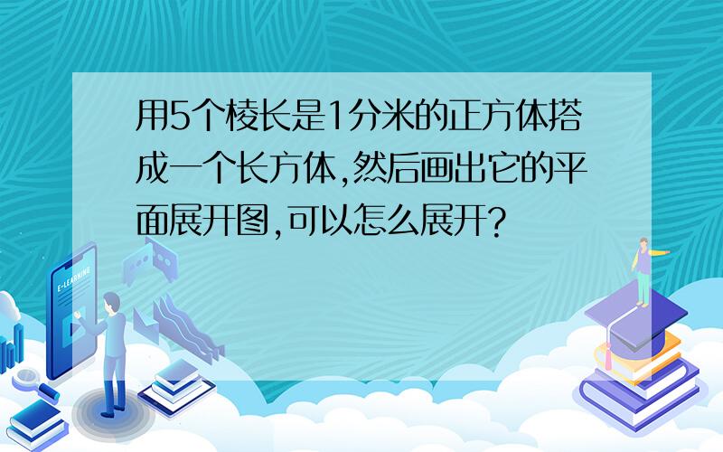 用5个棱长是1分米的正方体搭成一个长方体,然后画出它的平面展开图,可以怎么展开?