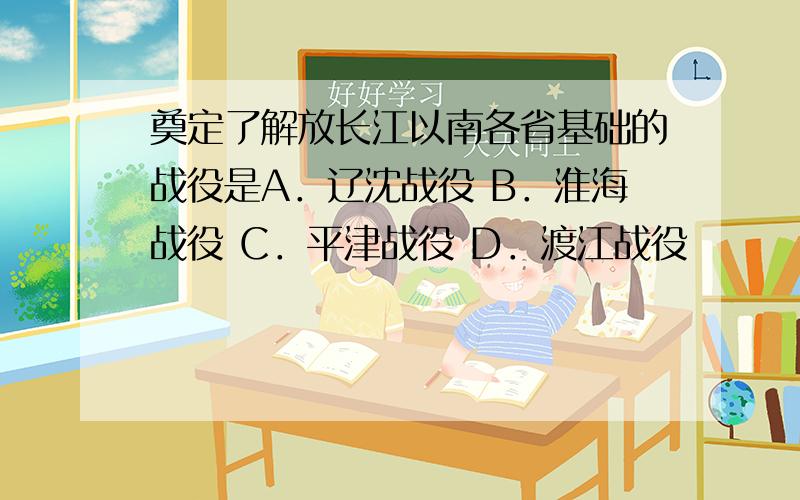 奠定了解放长江以南各省基础的战役是A．辽沈战役 B．淮海战役 C．平津战役 D．渡江战役