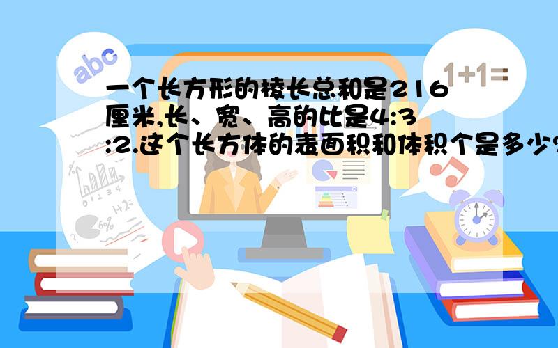 一个长方形的棱长总和是216厘米,长、宽、高的比是4:3:2.这个长方体的表面积和体积个是多少?