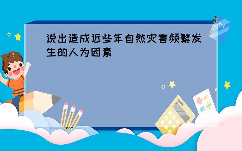 说出造成近些年自然灾害频繁发生的人为因素