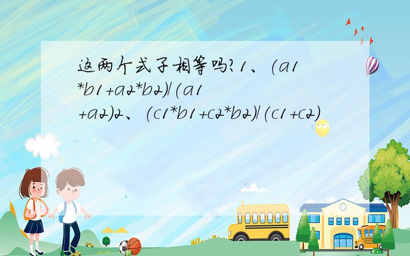 这两个式子相等吗?1、(a1*b1+a2*b2)/(a1+a2)2、(c1*b1+c2*b2)/(c1+c2)