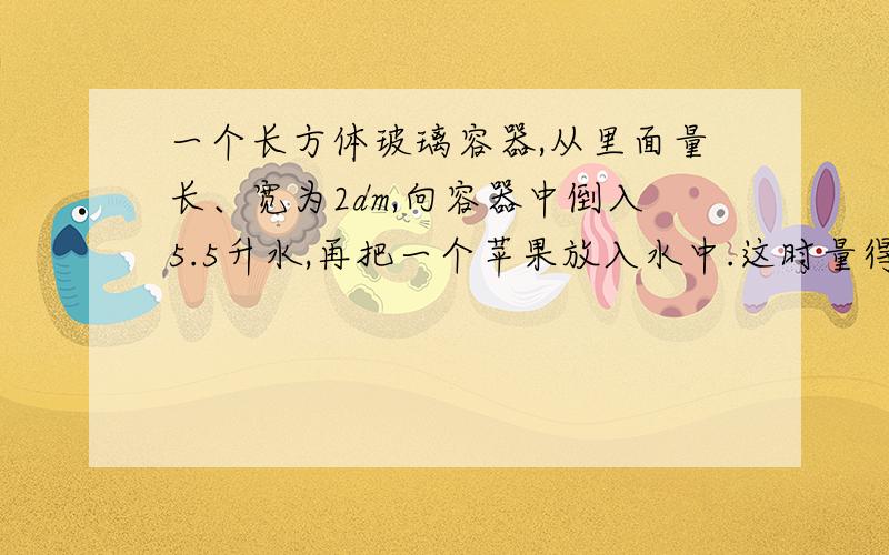 一个长方体玻璃容器,从里面量长、宽为2dm,向容器中倒入5.5升水,再把一个苹果放入水中.这时量得容器内的水深是15cm.这个苹果的体积是多少?