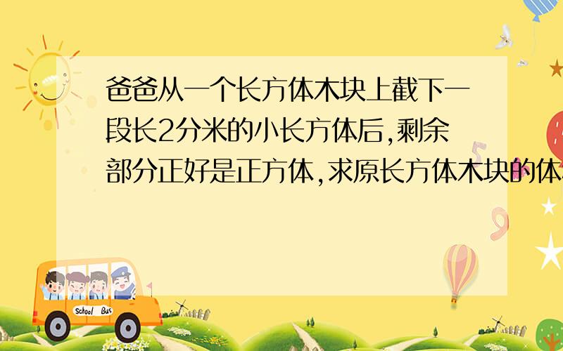 爸爸从一个长方体木块上截下一段长2分米的小长方体后,剩余部分正好是正方体,求原长方体木块的体积.正方体的表面积比原来的长方体少了56平方分米