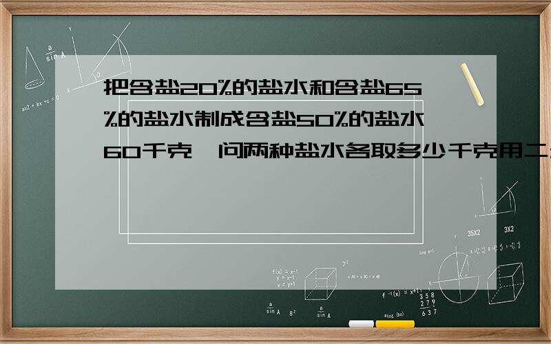 把含盐20%的盐水和含盐65%的盐水制成含盐50%的盐水60千克,问两种盐水各取多少千克用二元一次方程解 快