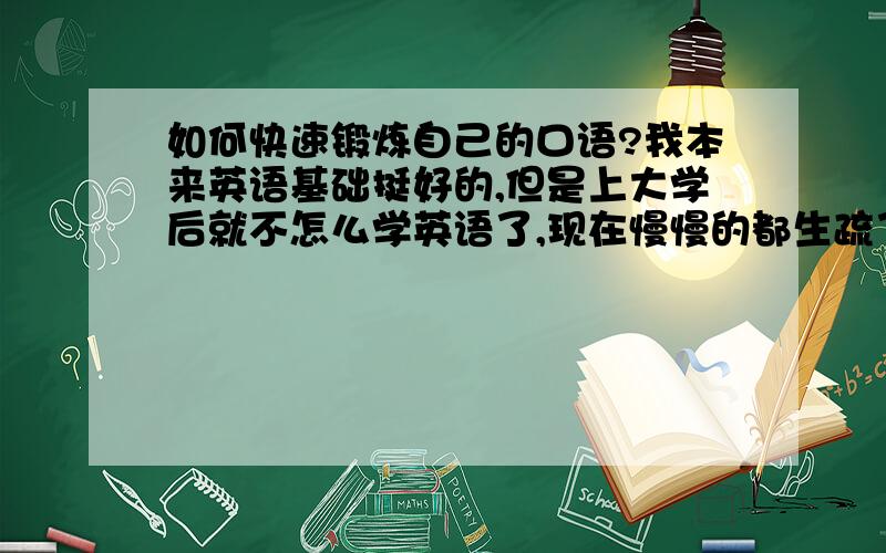 如何快速锻炼自己的口语?我本来英语基础挺好的,但是上大学后就不怎么学英语了,现在慢慢的都生疏了,怎么能快速提升英语水平尤其是口语?