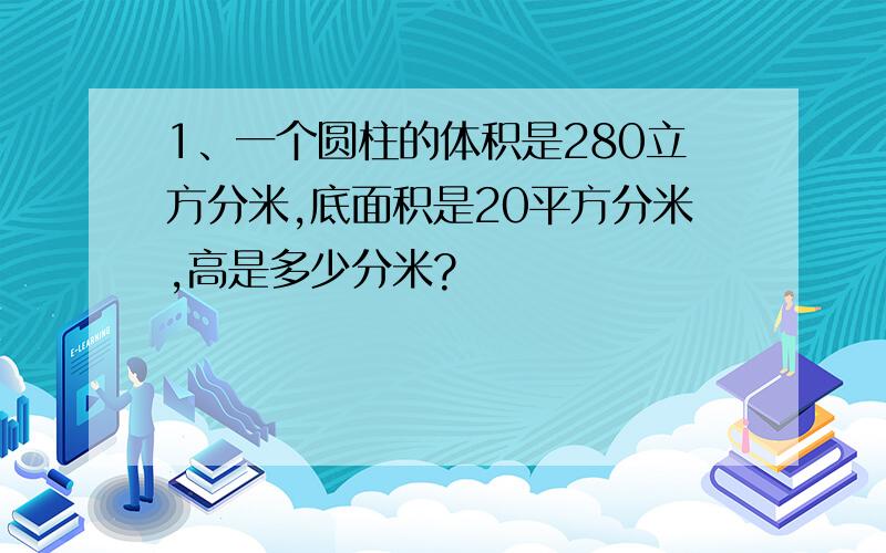 1、一个圆柱的体积是280立方分米,底面积是20平方分米,高是多少分米?