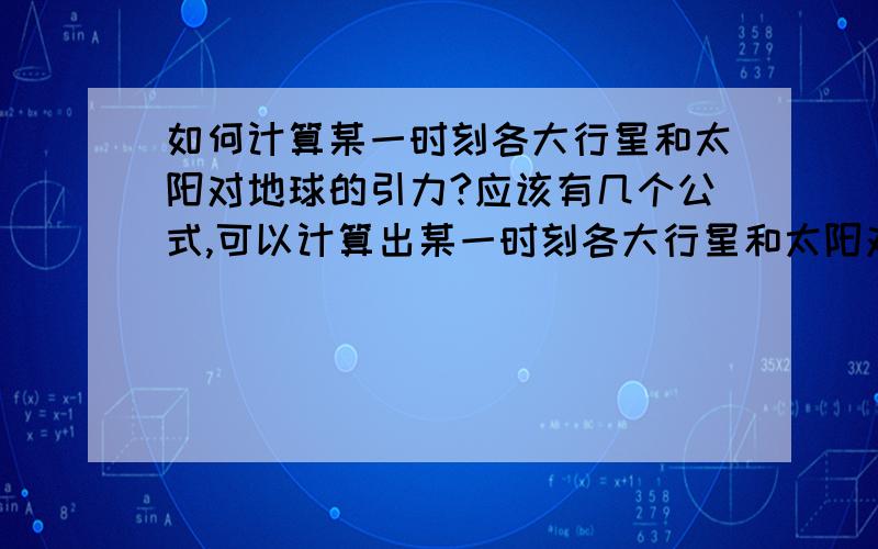 如何计算某一时刻各大行星和太阳对地球的引力?应该有几个公式,可以计算出某一时刻各大行星和太阳对地球的引力,质量好查,但是距离如何计算.最好能有一个通用的公式,365天每一时刻都可