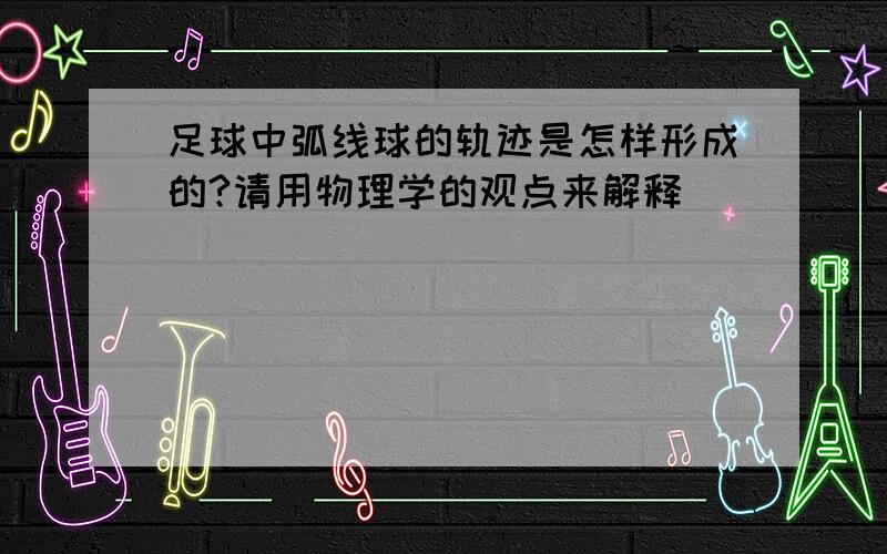 足球中弧线球的轨迹是怎样形成的?请用物理学的观点来解释