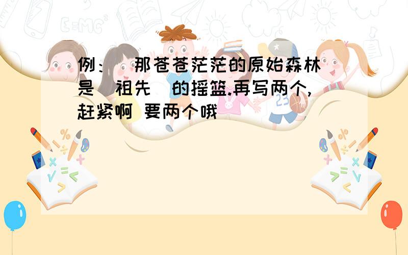 例：（那苍苍茫茫的原始森林）是（祖先）的摇篮.再写两个,赶紧啊 要两个哦