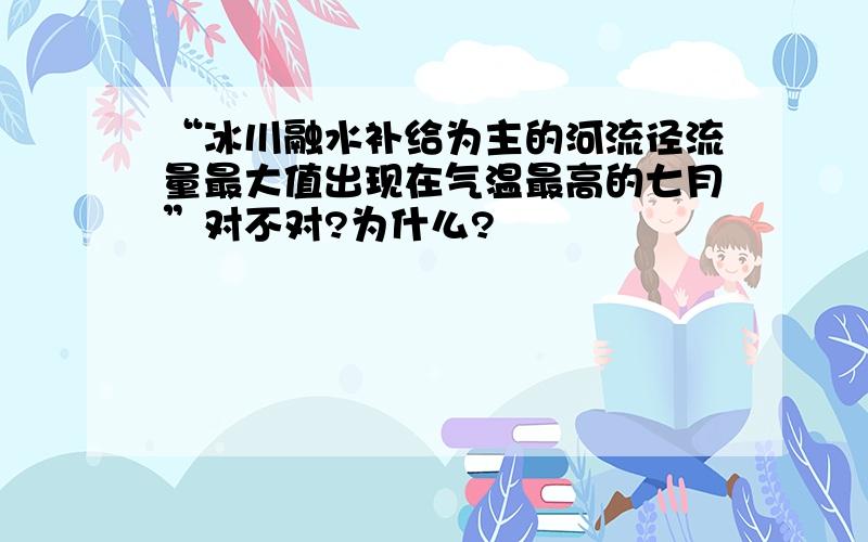 “冰川融水补给为主的河流径流量最大值出现在气温最高的七月”对不对?为什么?