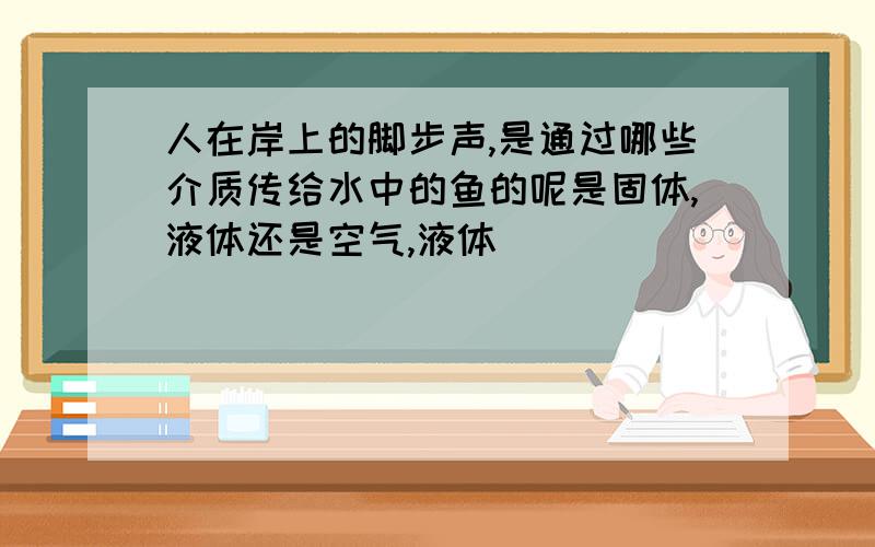 人在岸上的脚步声,是通过哪些介质传给水中的鱼的呢是固体,液体还是空气,液体