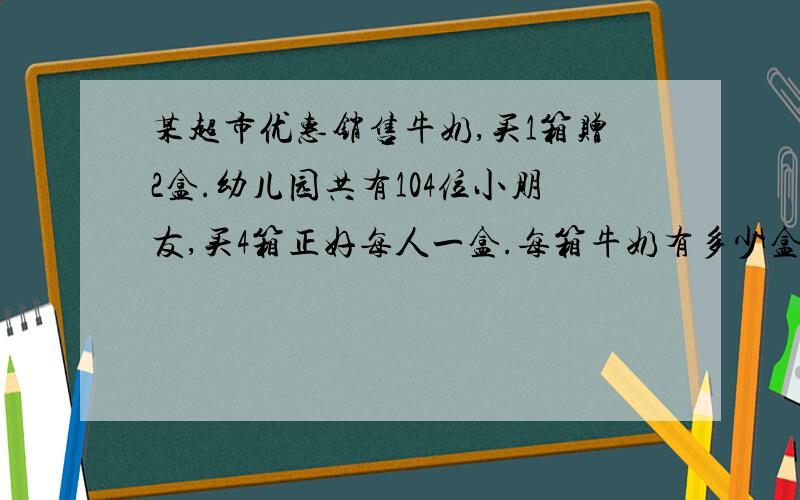 某超市优惠销售牛奶,买1箱赠2盒.幼儿园共有104位小朋友,买4箱正好每人一盒.每箱牛奶有多少盒?