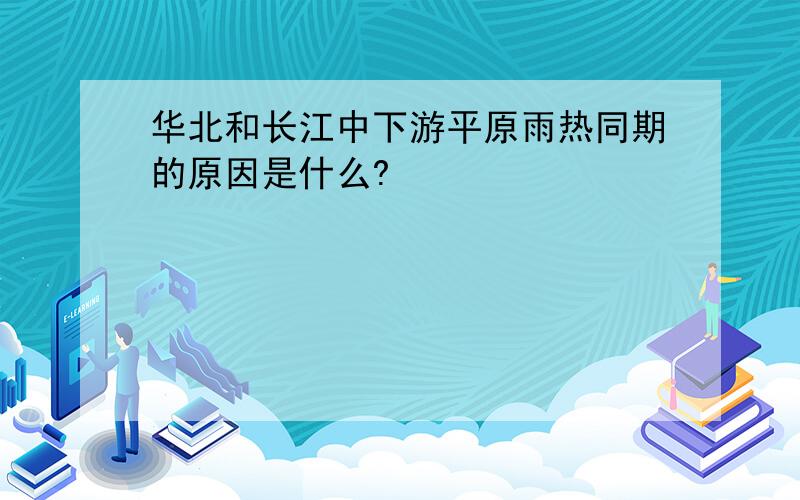 华北和长江中下游平原雨热同期的原因是什么?