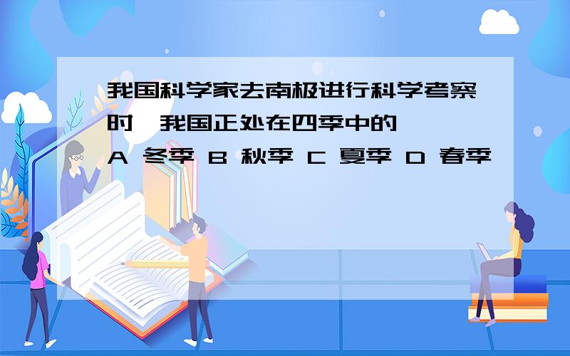 我国科学家去南极进行科学考察时,我国正处在四季中的{ }A 冬季 B 秋季 C 夏季 D 春季