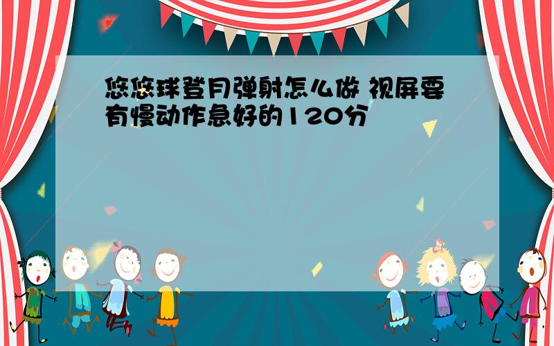 悠悠球登月弹射怎么做 视屏要有慢动作急好的120分