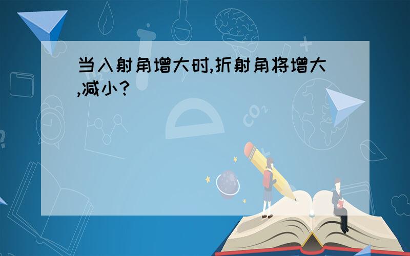 当入射角增大时,折射角将增大,减小?