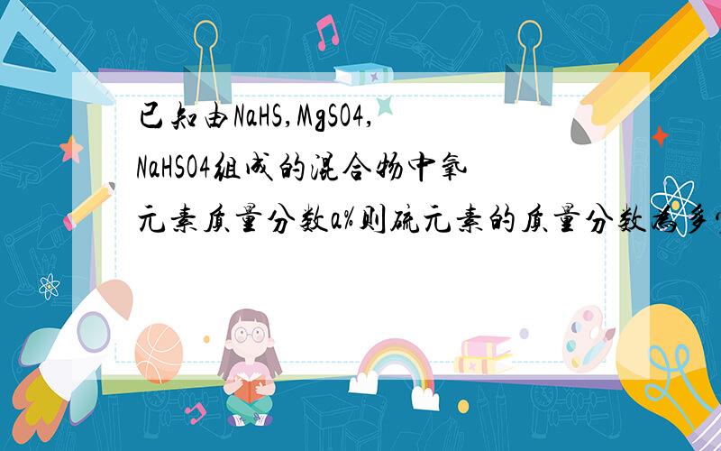 已知由NaHS,MgSO4,NaHSO4组成的混合物中氧元素质量分数a%则硫元素的质量分数为多少