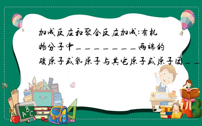 加成反应和聚合反应加成:有机物分子中_______两端的碳原子或氧原子与其它原子或原子团__________的反应聚合:由_________的化合物分子互相_________成的反应