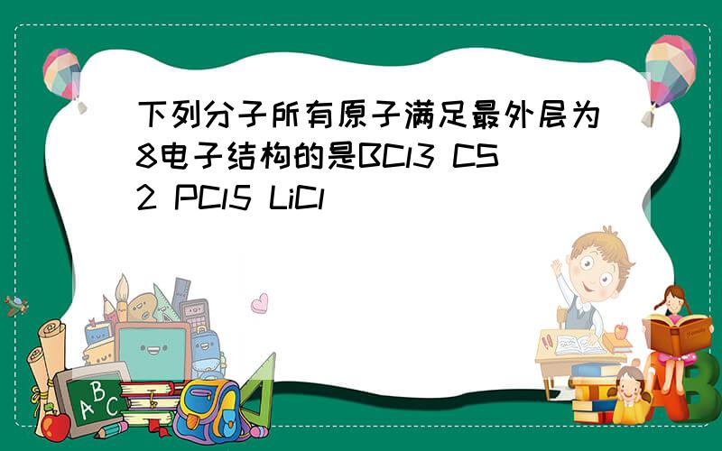 下列分子所有原子满足最外层为8电子结构的是BCl3 CS2 PCl5 LiCl