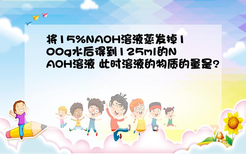 将15%NAOH溶液蒸发掉100g水后得到125ml的NAOH溶液 此时溶液的物质的量是?
