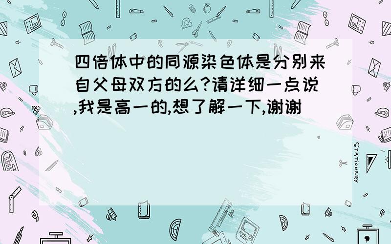 四倍体中的同源染色体是分别来自父母双方的么?请详细一点说,我是高一的,想了解一下,谢谢