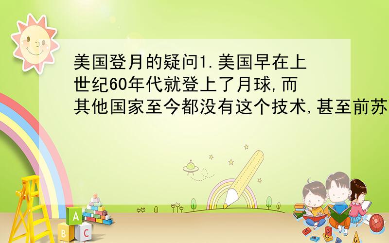 美国登月的疑问1.美国早在上世纪60年代就登上了月球,而其他国家至今都没有这个技术,甚至前苏联都没有成功,美国的科技真的领先其他国家这么多年吗?那为什么其他高科技技术上还不如有