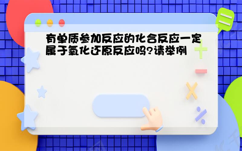 有单质参加反应的化合反应一定属于氧化还原反应吗?请举例